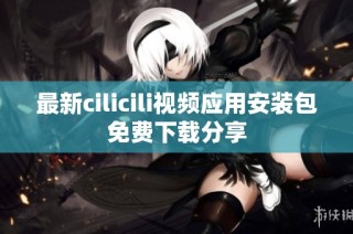 最新cilicili视频应用安装包免费下载分享