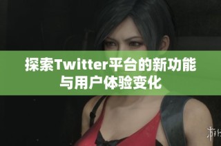 探索Twitter平台的新功能与用户体验变化