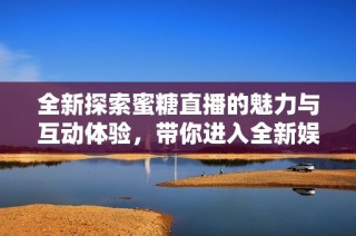 全新探索蜜糖直播的魅力与互动体验，带你进入全新娱乐世界