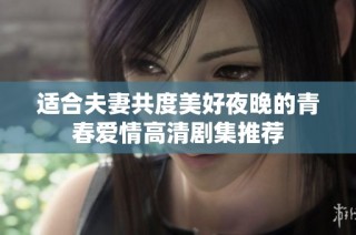 适合夫妻共度美好夜晚的青春爱情高清剧集推荐