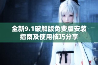 全新9.1破解版免费版安装指南及使用技巧分享