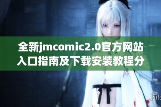 全新jmcomic2.0官方网站入口指南及下载安装教程分享