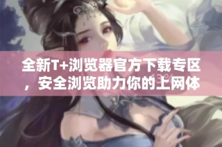 全新T+浏览器官方下载专区，安全浏览助力你的上网体验
