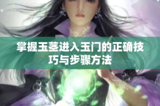掌握玉茎进入玉门的正确技巧与步骤方法