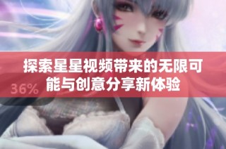 探索星星视频带来的无限可能与创意分享新体验