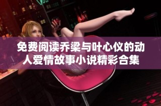 免费阅读乔梁与叶心仪的动人爱情故事小说精彩合集