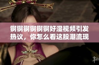 锕锕锕锕锕锕好湿视频引发热议，你怎么看这股潮流现象