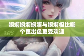 婀婀婀婀婀婀与婀婀相比哪个更出色更受欢迎