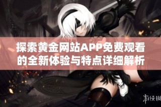 探索黄金网站APP免费观看的全新体验与特点详细解析