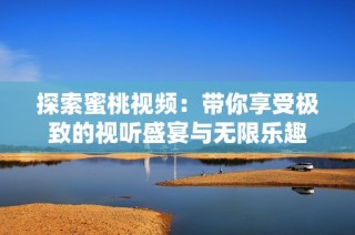 探索蜜桃视频：带你享受极致的视听盛宴与无限乐趣