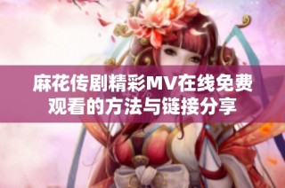 麻花传剧精彩MV在线免费观看的方法与链接分享