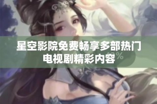星空影院免费畅享多部热门电视剧精彩内容