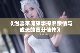 《温馨家庭故事探索亲情与成长的高分佳作》