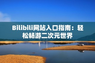 Bilibili网站入口指南：轻松畅游二次元世界