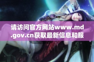 请访问官方网站www.md.gov.cn获取最新信息和服务