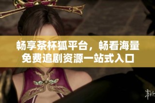 畅享茶杯狐平台，畅看海量免费追剧资源一站式入口
