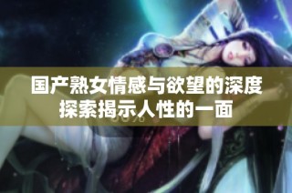 国产熟女情感与欲望的深度探索揭示人性的一面