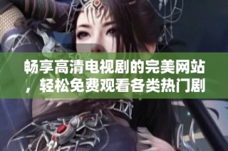 畅享高清电视剧的完美网站，轻松免费观看各类热门剧集