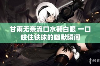 甘雨无奈流口水翻白眼 一口咬住铁球的幽默瞬间
