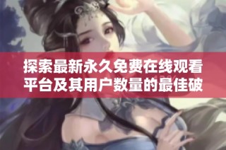 探索最新永久免费在线观看平台及其用户数量的最佳破解版推荐