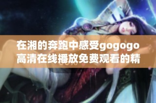 在湘的奔跑中感受gogogo高清在线播放免费观看的精彩瞬间
