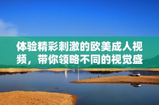 体验精彩刺激的欧美成人视频，带你领略不同的视觉盛宴