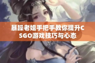 暴躁老姐手把手教你提升CSGO游戏技巧与心态