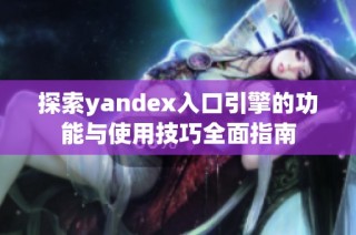 探索yandex入口引擎的功能与使用技巧全面指南