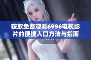 获取免费观看6996电视影片的便捷入口方法与指南