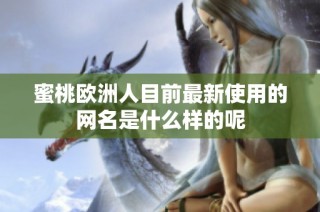 蜜桃欧洲人目前最新使用的网名是什么样的呢