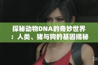探秘动物DNA的奇妙世界：人类、猪与狗的基因揭秘之旅