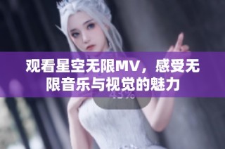 观看星空无限MV，感受无限音乐与视觉的魅力
