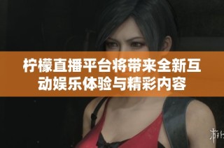 柠檬直播平台将带来全新互动娱乐体验与精彩内容
