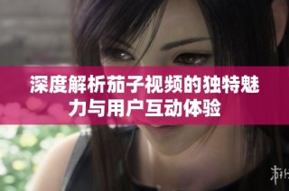深度解析茄子视频的独特魅力与用户互动体验