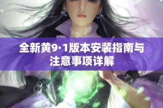 全新黄9·1版本安装指南与注意事项详解