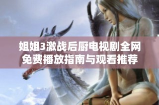 姐姐3激战后厨电视剧全网免费播放指南与观看推荐