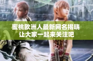 蜜桃欧洲人最新网名揭晓 让大家一起来关注吧