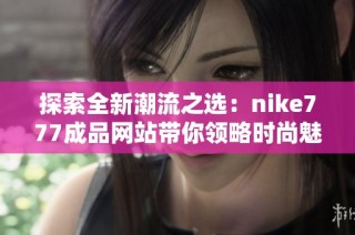 探索全新潮流之选：nike777成品网站带你领略时尚魅力