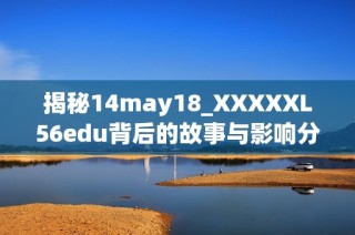 揭秘14may18_XXXXXL56edu背后的故事与影响分析