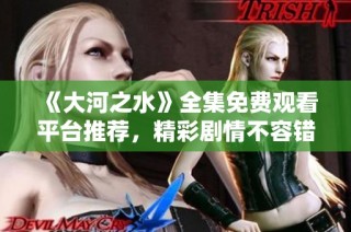 《大河之水》全集免费观看平台推荐，精彩剧情不容错过！