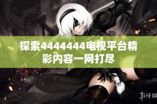 探索4444444电视平台精彩内容一网打尽