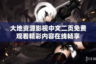 大地资源影视中文二页免费观看精彩内容在线畅享