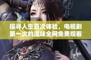 探寻人生首次体验，电视剧第一次的滋味全网免费观看