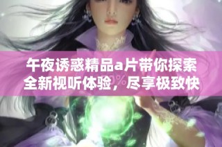 午夜诱惑精品a片带你探索全新视听体验，尽享极致快感与刺激