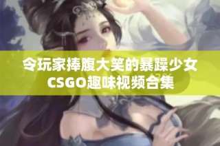 令玩家捧腹大笑的暴躁少女CSGO趣味视频合集