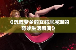 《沉醉梦乡的女邻居展现的奇妙生活瞬间》