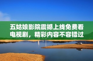 五姑娘影院震撼上线免费看电视剧，精彩内容不容错过！