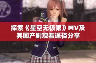 探索《星空无极限》MV及其国产剧观看途径分享