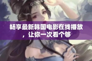 畅享最新韩国电影在线播放，让你一次看个够