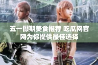 五一假期美食推荐 吃瓜网官网为你提供最佳选择